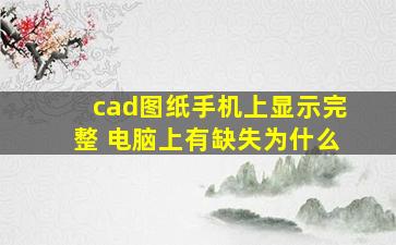 cad图纸手机上显示完整 电脑上有缺失为什么